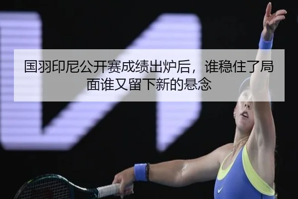 国羽印尼公开赛成绩出炉后，谁稳住了局面谁又留下新的悬念