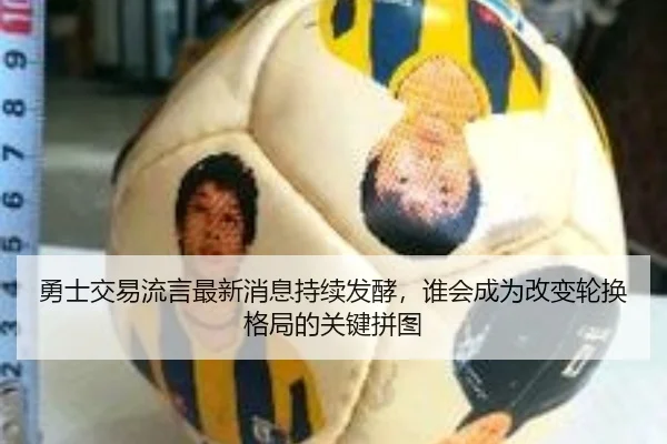 勇士交易流言最新消息持续发酵，谁会成为改变轮换格局的关键拼图